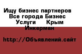 Ищу бизнес партнеров - Все города Бизнес » Услуги   . Крым,Инкерман